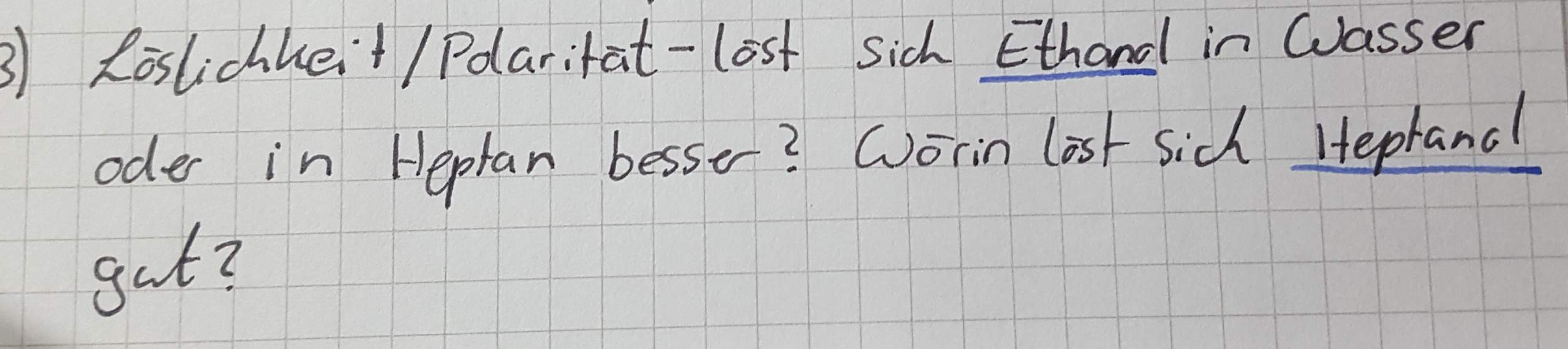 Löslichkeit/polarität? Löst sich Ethanol in Wasser oder Heptan? (Chemie)